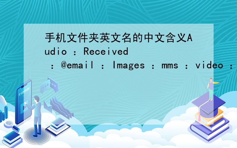 手机文件夹英文名的中文含义Audio ：Received ：@email ：Images ：mms ：video ：download ：brs ：Phbimage my music :photos ：