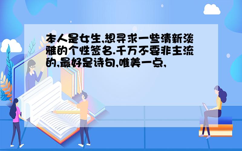 本人是女生,想寻求一些清新淡雅的个性签名.千万不要非主流的,最好是诗句,唯美一点,