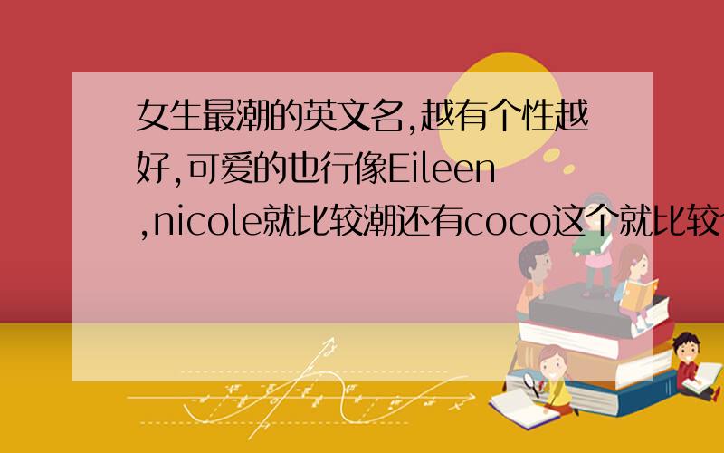 女生最潮的英文名,越有个性越好,可爱的也行像Eileen,nicole就比较潮还有coco这个就比较个性