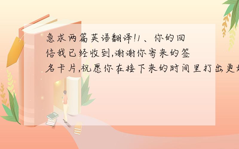 急求两篇英语翻译!1、你的回信我已经收到,谢谢你寄来的签名卡片,祝愿你在接下来的时间里打出更好的比赛.希望你和你的家人都健康快乐!不管怎样,球迷们会永远支持你,我们爱你!2、你的回