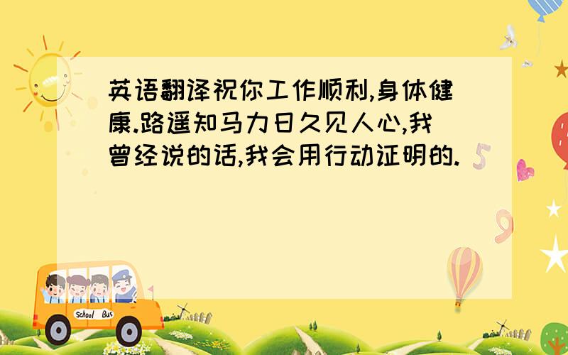 英语翻译祝你工作顺利,身体健康.路遥知马力日久见人心,我曾经说的话,我会用行动证明的.