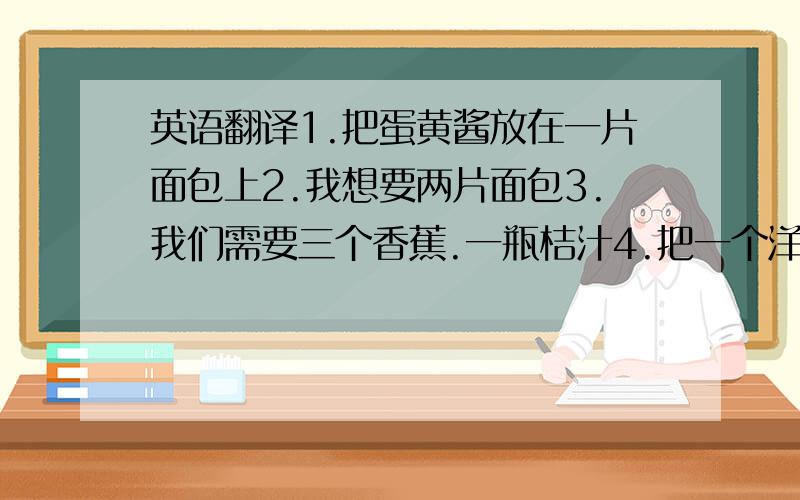 英语翻译1.把蛋黄酱放在一片面包上2.我想要两片面包3.我们需要三个香蕉.一瓶桔汁4.把一个洋葱和一个土豆切碎5.这儿有许多肉桂 打击复制粘贴打一个是一个