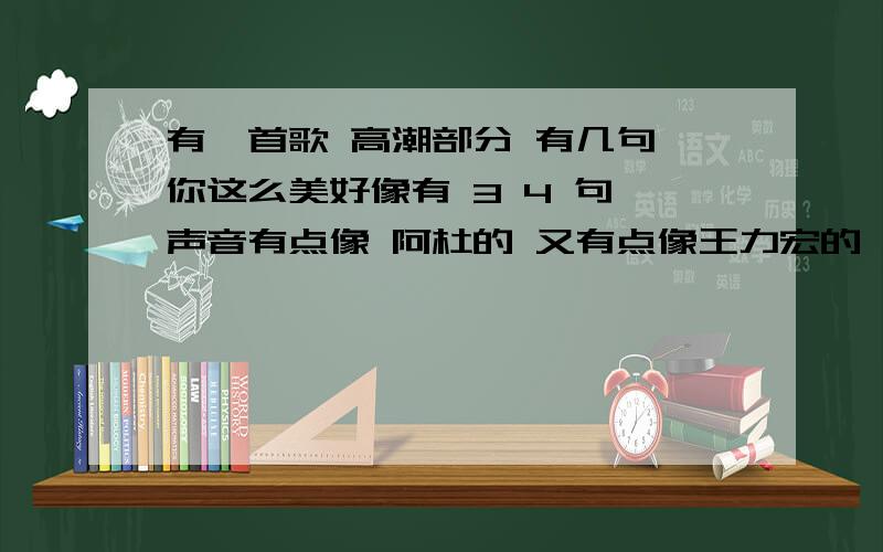 有一首歌 高潮部分 有几句 你这么美好像有 3 4 句 声音有点像 阿杜的 又有点像王力宏的 我就听了一次 有点记不清楚了