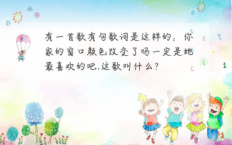 有一首歌有句歌词是这样的：你家的窗口颜色改变了吗一定是她最喜欢的吧.这歌叫什么?