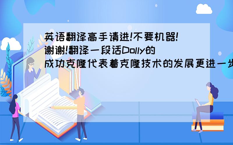 英语翻译高手请进!不要机器!谢谢!翻译一段话Dolly的成功克隆代表着克隆技术的发展更进一步了,从一个细胞里面把人类克隆出来也将会实现,但是克隆人类却是个有争议的问题,涉及到了人权