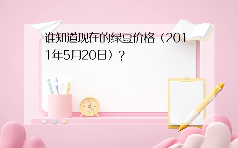 谁知道现在的绿豆价格（2011年5月20日）?