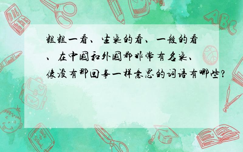 粗粗一看、生气的看、一般的看、在中国和外国都非常有名气、像没有那回事一样意思的词语有哪些?