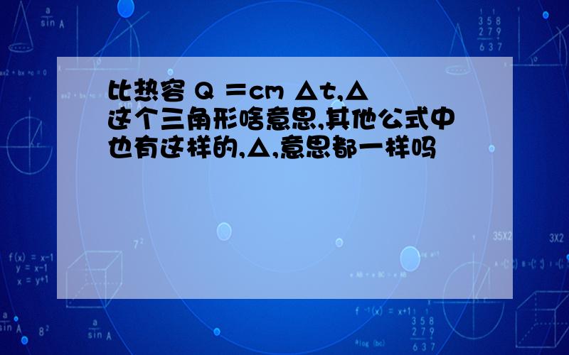 比热容 Q ＝cm △t,△这个三角形啥意思,其他公式中也有这样的,△,意思都一样吗