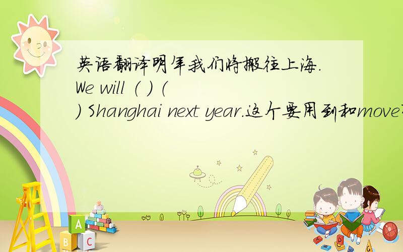 英语翻译明年我们将搬往上海.We will （ ） （ ） Shanghai next year.这个要用到和move有关的短语,但只能填两个单词.