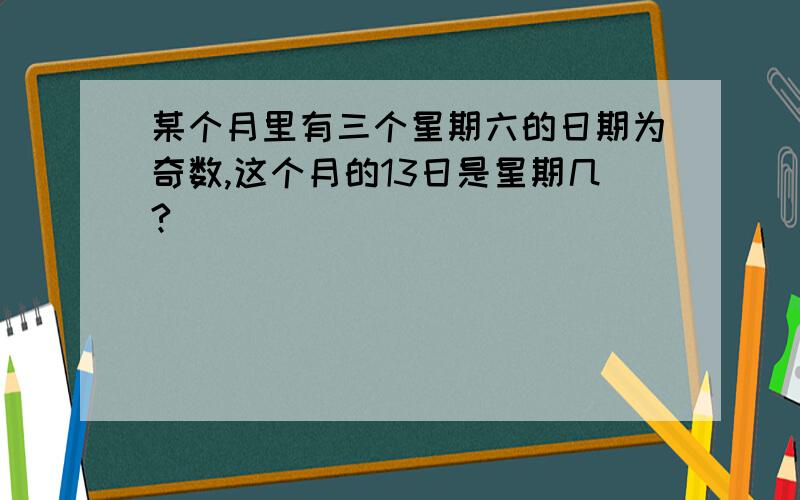 某个月里有三个星期六的日期为奇数,这个月的13日是星期几?