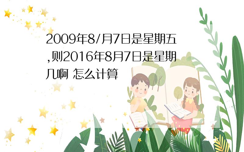 2009年8/月7日是星期五,则2016年8月7日是星期几啊 怎么计算