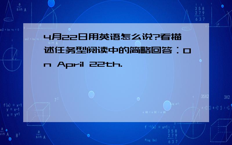 4月22日用英语怎么说?看描述任务型阅读中的简略回答：On April 22th.