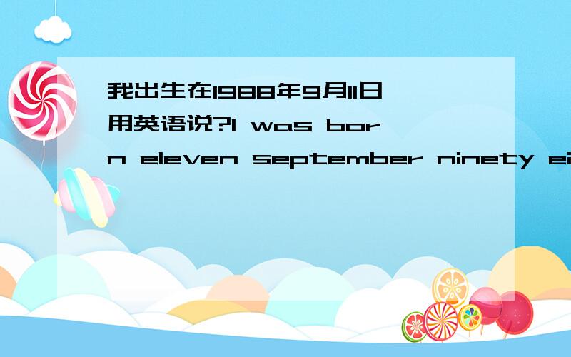 我出生在1988年9月11日用英语说?I was born eleven september ninety eighty eitht这样说对吗?我要英国的写法,并且要全部阳英语写出来不要写1988,11.这样的.