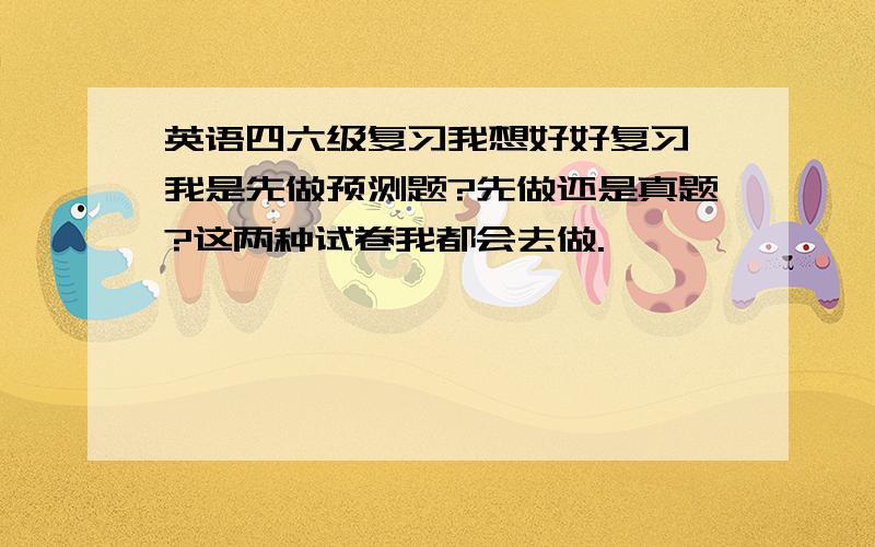 英语四六级复习我想好好复习,我是先做预测题?先做还是真题?这两种试卷我都会去做.