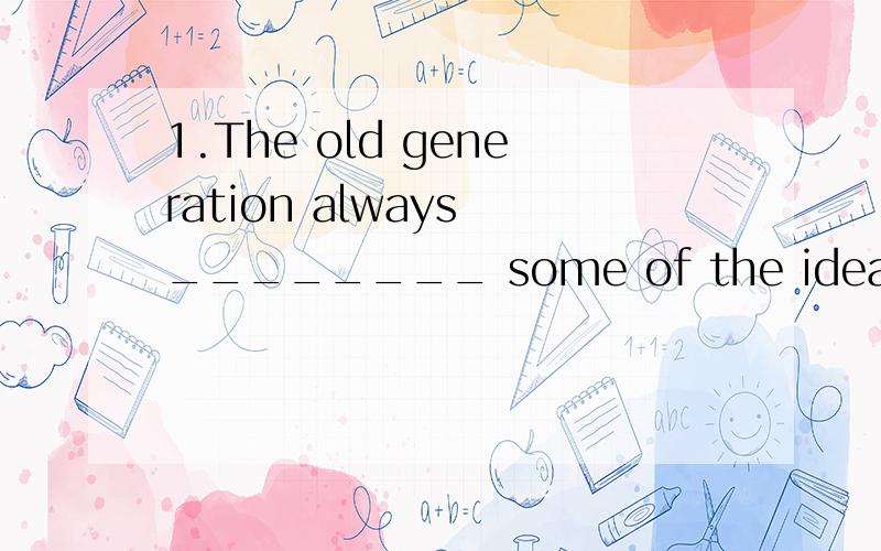 1.The old generation always ________ some of the ideas of the young.A.disapproved B.objected C.frowned D.criticized2.Evidently the farmer’s house is not ________ with yours.His is just a small cottage,whereas yours is like a palace.A.competent B.co