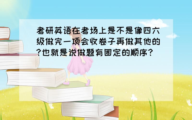 考研英语在考场上是不是像四六级做完一项会收卷子再做其他的?也就是说做题有固定的顺序?