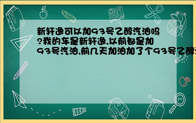 新轩逸可以加93号乙醇汽油吗?我的车是新轩逸,以前都是加93号汽油,前几天加油加了个93号乙醇汽油,我也不懂咋回事,加油的人说汽油里面掺了百分之10的乙醇,新轩逸加93号乙醇汽油可以吗?求