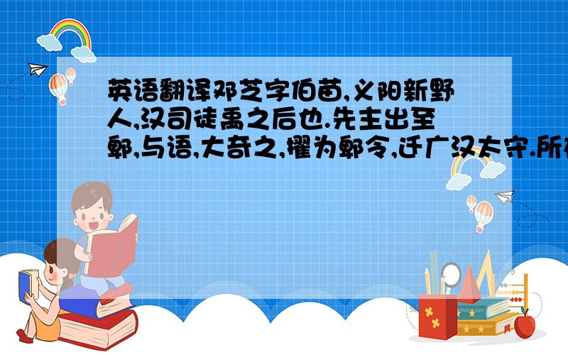 英语翻译邓芝字伯苗,义阳新野人,汉司徒禹之后也.先主出至郫,与语,大奇之,擢为郫令,迁广汉太守.所在清严有治绩,入为尚书.先主薨於永安.先是,吴王孙权请和,先主累遣宋玮、费祎等与相报答