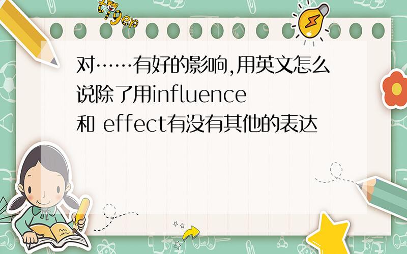 对……有好的影响,用英文怎么说除了用influence 和 effect有没有其他的表达