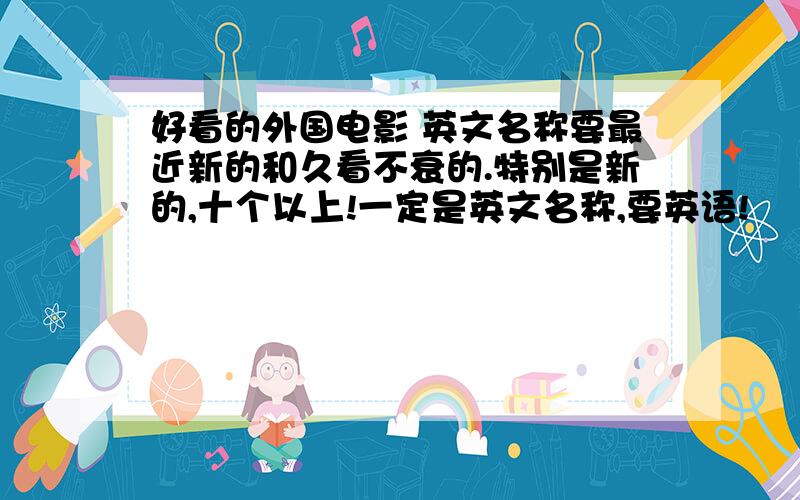 好看的外国电影 英文名称要最近新的和久看不衰的.特别是新的,十个以上!一定是英文名称,要英语!