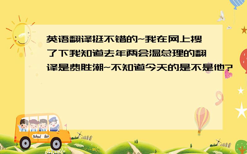 英语翻译挺不错的~我在网上搜了下我知道去年两会温总理的翻译是费胜潮~不知道今天的是不是他?