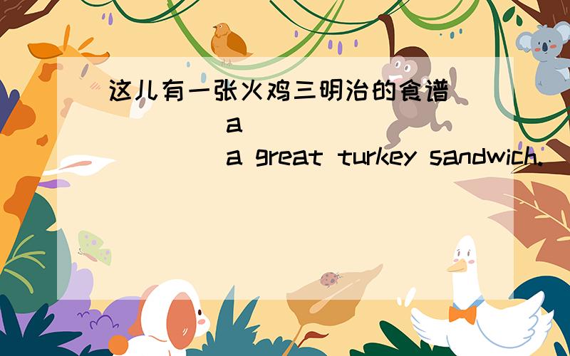 这儿有一张火鸡三明治的食谱_____ a _____ _____ a great turkey sandwich.