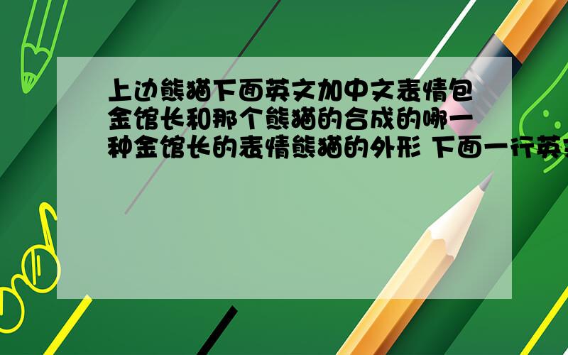 上边熊猫下面英文加中文表情包金馆长和那个熊猫的合成的哪一种金馆长的表情熊猫的外形 下面一行英文一行中文 谁有这个表情包 急.