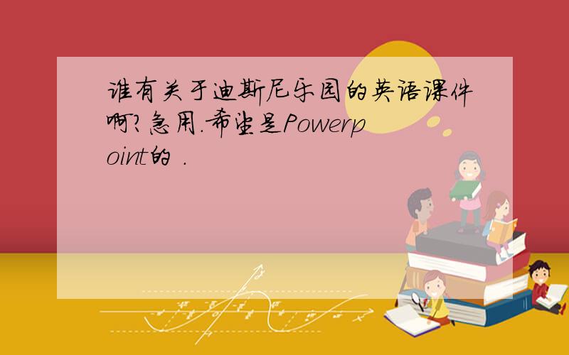 谁有关于迪斯尼乐园的英语课件啊?急用.希望是Powerpoint的 .