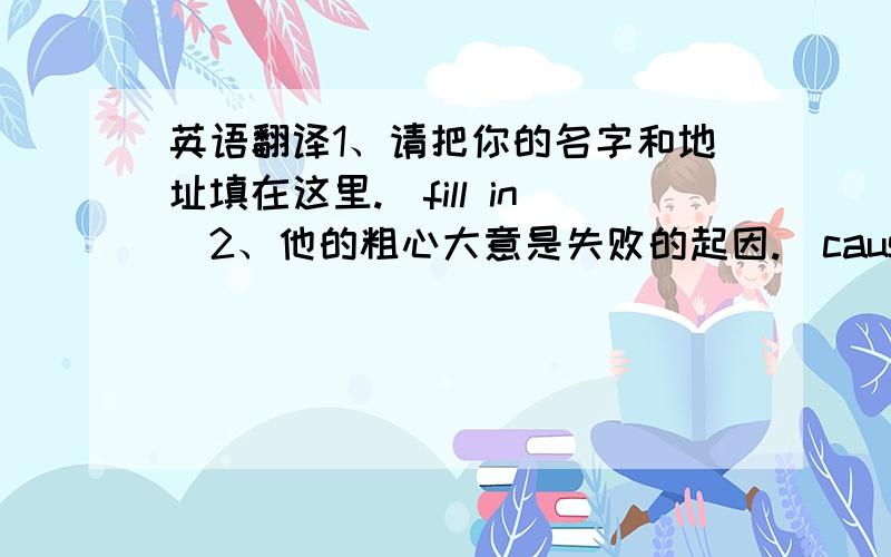 英语翻译1、请把你的名字和地址填在这里.（fill in）2、他的粗心大意是失败的起因.（cause）3、他冒险在股票上投资.（risk）4、为了避开上下班高峰时间,她晚一小时回家.（rush）5、我把他误