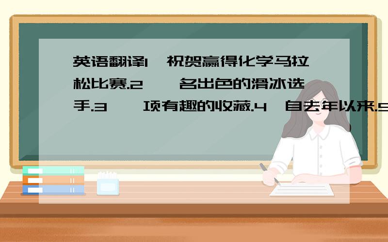 英语翻译1、祝贺赢得化学马拉松比赛.2、一名出色的滑冰选手.3、一项有趣的收藏.4、自去年以来.5、滑五个小时冰.6、4个小时/自从4个小时前.7、你的第一双滑冰鞋.8、山顶学校马拉松比赛.9