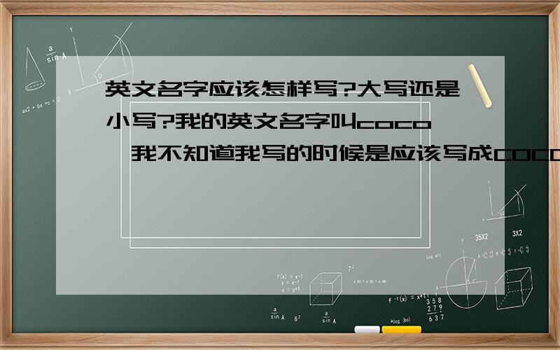 英文名字应该怎样写?大写还是小写?我的英文名字叫coco,我不知道我写的时候是应该写成COCO,还是Coco,还是coco,还是CoCo,英文名字到底要怎么样写才是正确的呢?国际上最正确的英文名字书写应该