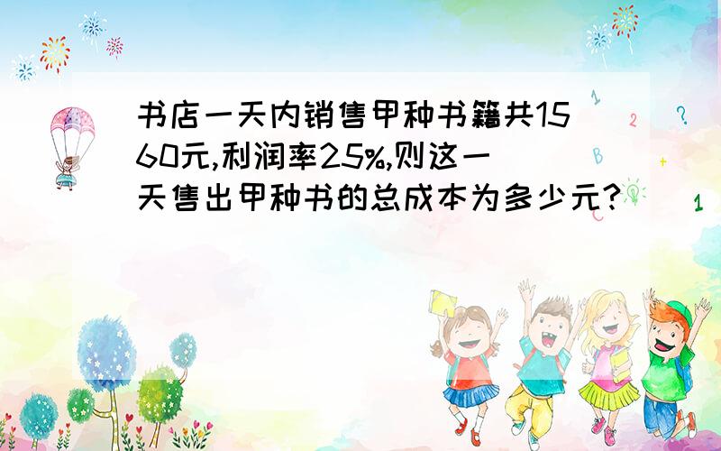 书店一天内销售甲种书籍共1560元,利润率25%,则这一天售出甲种书的总成本为多少元?