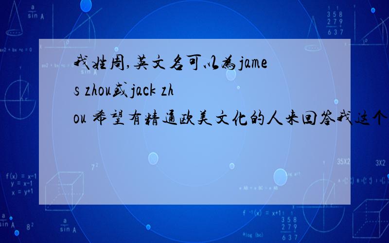 我姓周,英文名可以为james zhou或jack zhou 希望有精通欧美文化的人来回答我这个问题因为我不想在行家面前出丑