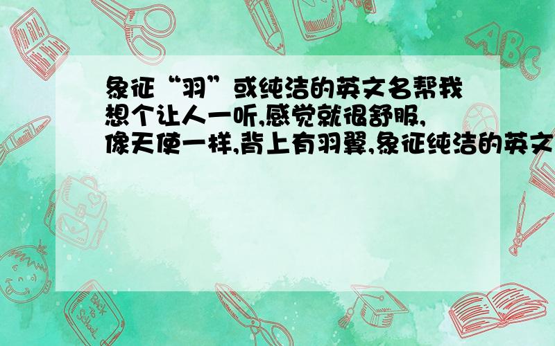 象征“羽”或纯洁的英文名帮我想个让人一听,感觉就很舒服,像天使一样,背上有羽翼,象征纯洁的英文名,虽然感觉很复杂,但是拜托了,