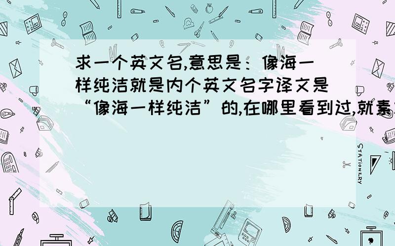 求一个英文名,意思是：像海一样纯洁就是内个英文名字译文是“像海一样纯洁”的,在哪里看到过,就素忘了,（财富值……呃,看着给吧,看内个英文名好不好听~）