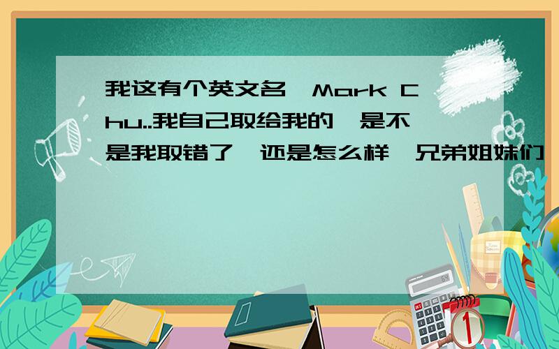 我这有个英文名,Mark Chu..我自己取给我的,是不是我取错了,还是怎么样,兄弟姐妹们,帮我把那英文名读出来,用中文字大概的写出发音就行了,.我只是想试试看有没有人可以看得懂这名字