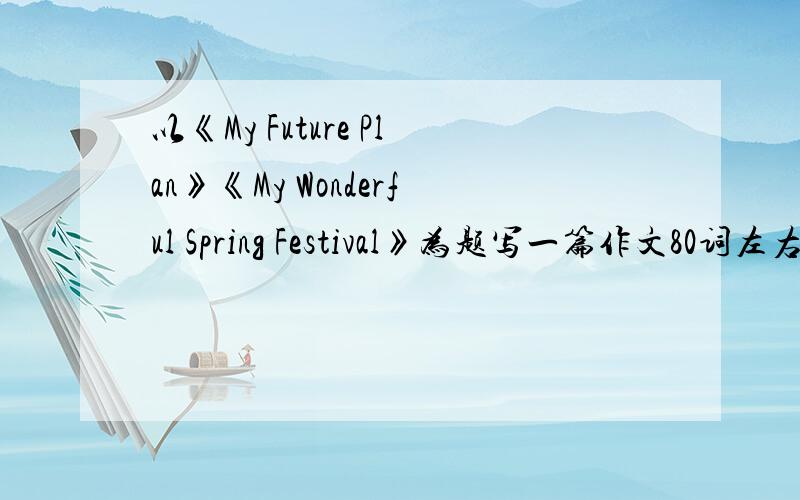 以《My Future Plan》《My Wonderful Spring Festival》为题写一篇作文80词左右就可以了（由于偶是初中生所以尽量体谅一下我...）