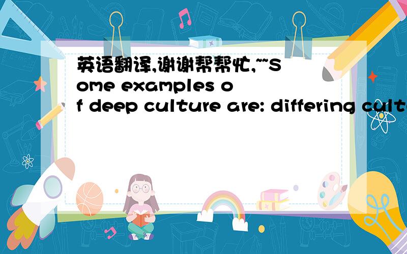 英语翻译,谢谢帮帮忙,~~Some examples of deep culture are: differing cultural assumptions about the role of men and women; differing orientations towards time and feelings of identity(e.g. Feelings of ' face ' or individual morality); and many