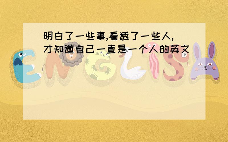 明白了一些事,看透了一些人,才知道自己一直是一个人的英文