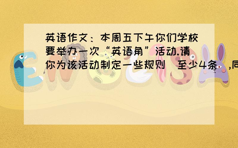 英语作文：本周五下午你们学校要举办一次“英语角”活动.请你为该活动制定一些规则（至少4条）,同时注明