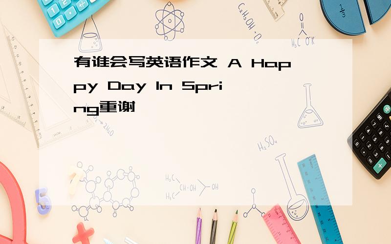 有谁会写英语作文 A Happy Day In Spring重谢