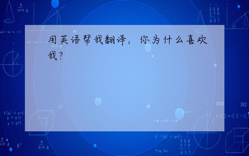 用英语帮我翻译：你为什么喜欢我?