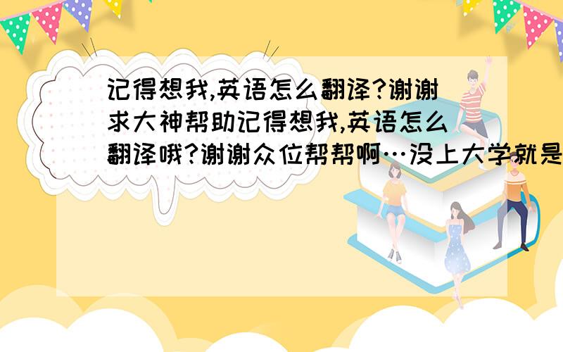 记得想我,英语怎么翻译?谢谢求大神帮助记得想我,英语怎么翻译哦?谢谢众位帮帮啊…没上大学就是这么惨英语点不会哎