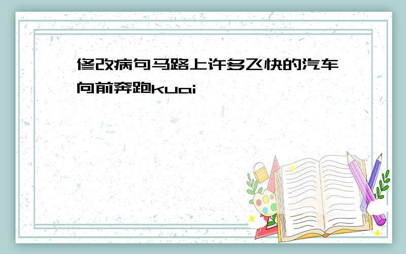 修改病句马路上许多飞快的汽车向前奔跑kuai