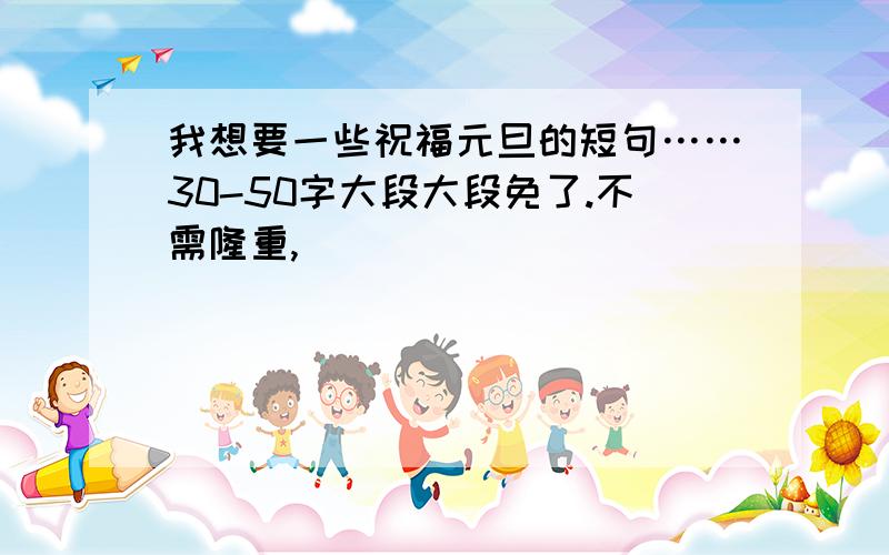 我想要一些祝福元旦的短句……30-50字大段大段免了.不需隆重,