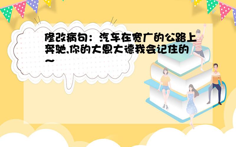 修改病句：汽车在宽广的公路上奔驰,你的大恩大德我会记住的～