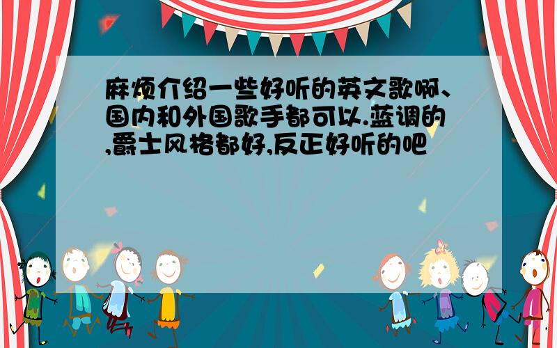 麻烦介绍一些好听的英文歌啊、国内和外国歌手都可以.蓝调的,爵士风格都好,反正好听的吧