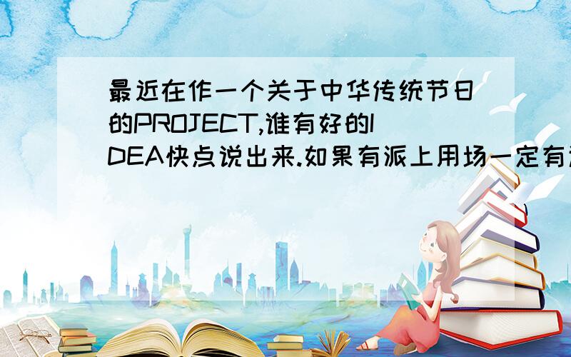 最近在作一个关于中华传统节日的PROJECT,谁有好的IDEA快点说出来.如果有派上用场一定有追加分...包括DESIDN,内容,CREATIVE一点拉...(在中文里添加ENGLISH纯属从小习惯成自然,绝无任何其他意思)