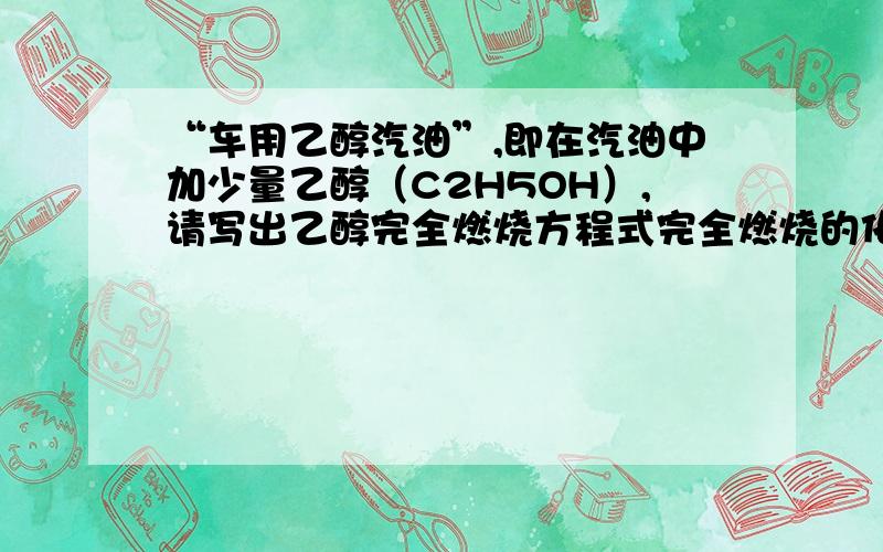 “车用乙醇汽油”,即在汽油中加少量乙醇（C2H5OH）,请写出乙醇完全燃烧方程式完全燃烧的化学方程式.上面写不下了,急用!Thank You