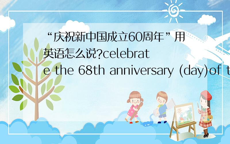 “庆祝新中国成立60周年”用英语怎么说?celebrate the 68th anniversary (day)of the PRC 这样可以吗?如果不可以,那这句话本身有没有错误呢?